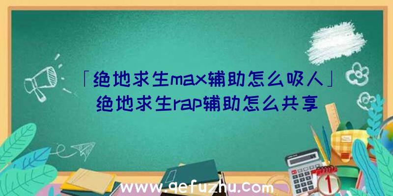 「绝地求生max辅助怎么吸人」|绝地求生rap辅助怎么共享